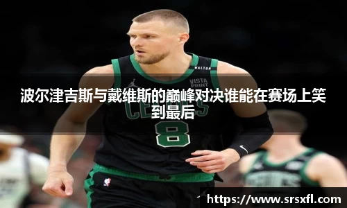 波尔津吉斯与戴维斯的巅峰对决谁能在赛场上笑到最后