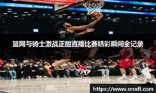 篮网与骑士激战正酣直播比赛精彩瞬间全记录