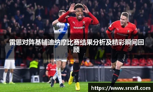 雷恩对阵基辅迪纳摩比赛结果分析及精彩瞬间回顾