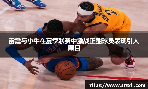 雷霆与小牛在夏季联赛中激战正酣球员表现引人瞩目