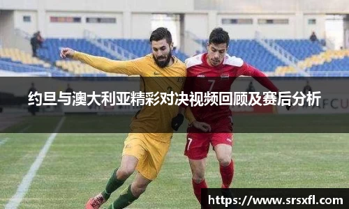 约旦与澳大利亚精彩对决视频回顾及赛后分析