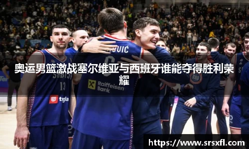 奥运男篮激战塞尔维亚与西班牙谁能夺得胜利荣耀