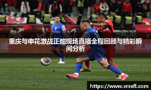 重庆与申花激战正酣现场直播全程回顾与精彩瞬间分析