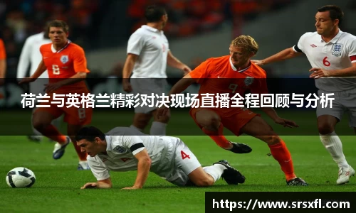 荷兰与英格兰精彩对决现场直播全程回顾与分析