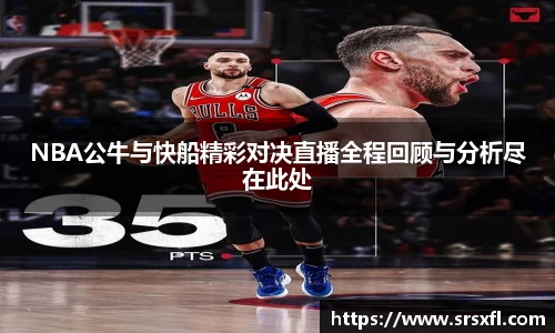 NBA公牛与快船精彩对决直播全程回顾与分析尽在此处
